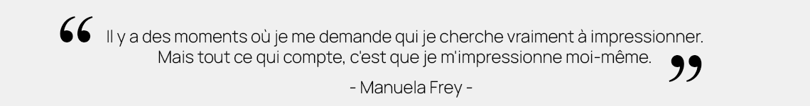 "Es gibt Momente, wo ich mich frage, wen will ich eigentlich beeindrucken. Aber alles was zählt ist, dass ich mich selber beeindrucke." - Manuela Frey