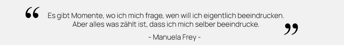 "Es gibt Momente, wo ich mich frage, wen will ich eigentlich beeindrucken. Aber alles was zählt ist, dass ich mich selber beeindrucke." - Manuela Frey