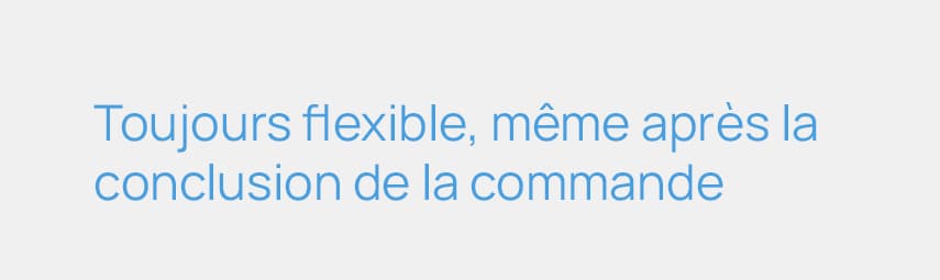 Toujours flexible, même après la conclusion de la commande